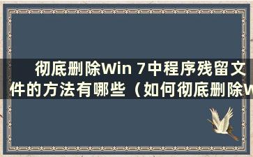 彻底删除Win 7中程序残留文件的方法有哪些（如何彻底删除Win 7中的软件残留文件）